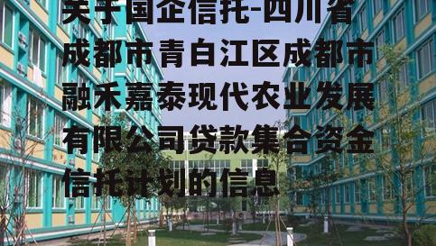 关于国企信托-四川省成都市青白江区成都市融禾嘉泰现代农业发展有限公司贷款集合资金信托计划的信息