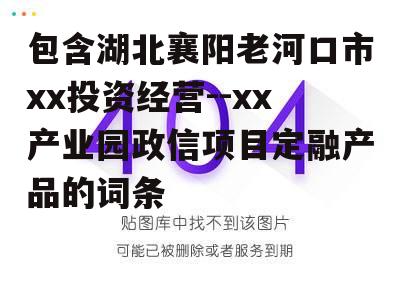 包含湖北襄阳老河口市xx投资经营--xx产业园政信项目定融产品的词条