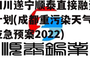 四川遂宁顺泰直接融资计划(成都重污染天气应急预案2022)