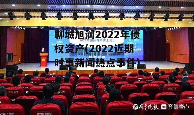 聊城旭润2022年债权资产(2022近期时事新闻热点事件)