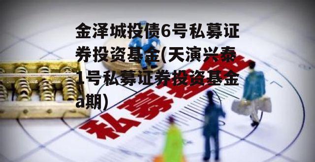 金泽城投债6号私募证券投资基金(天演兴泰1号私募证券投资基金a期)