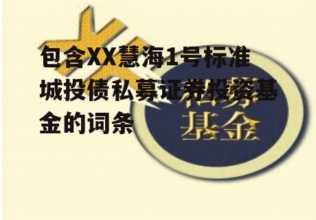 包含XX慧海1号标准城投债私募证券投资基金的词条