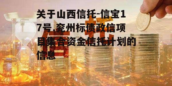 关于山西信托-信宝17号.兖州标债政信项目集合资金信托计划的信息