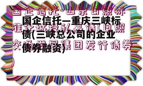 国企信托—重庆三峡标债(三峡总公司的企业债券融资)