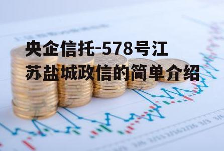 央企信托-578号江苏盐城政信的简单介绍