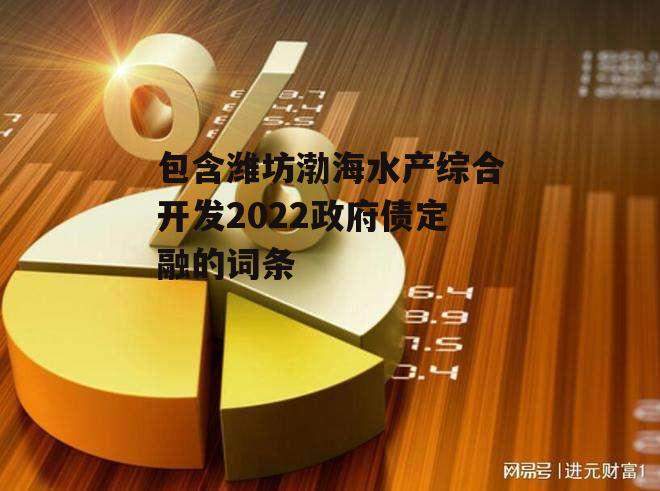 包含潍坊渤海水产综合开发2022政府债定融的词条