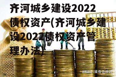 齐河城乡建设2022债权资产(齐河城乡建设2022债权资产管理办法)