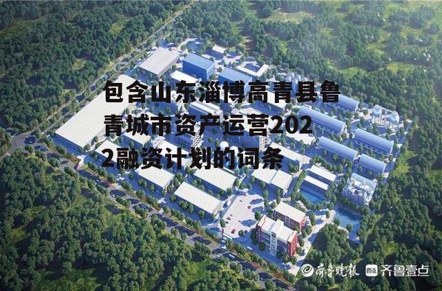 包含山东淄博高青县鲁青城市资产运营2022融资计划的词条