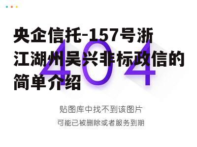 央企信托-157号浙江湖州吴兴非标政信的简单介绍