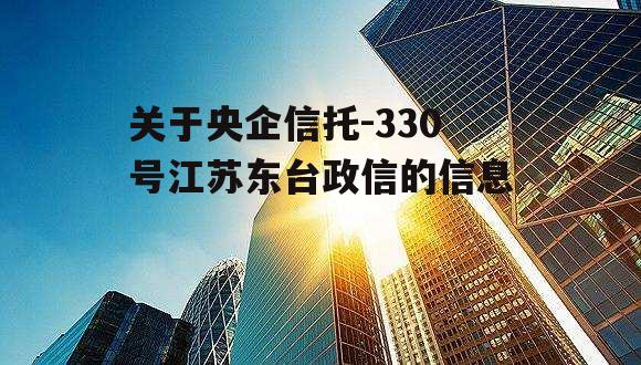 关于央企信托-330号江苏东台政信的信息