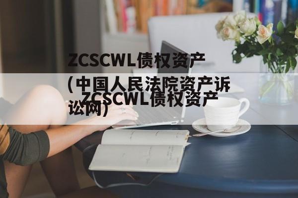 ZCSCWL债权资产(中国人民法院资产诉讼网)