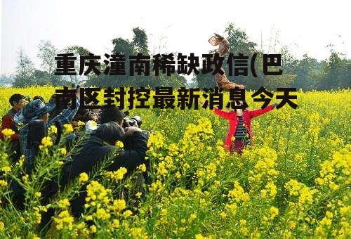 重庆潼南稀缺政信(巴南区封控最新消息今天)