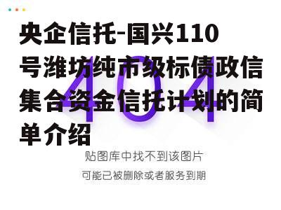 央企信托-国兴110号潍坊纯市级标债政信集合资金信托计划的简单介绍