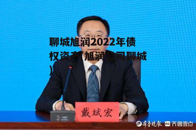 聊城旭润2022年债权资产(旭润公司聊城)