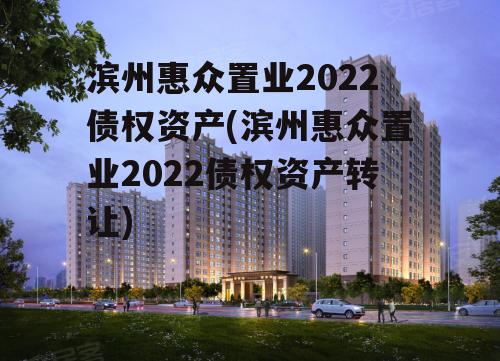 滨州惠众置业2022债权资产(滨州惠众置业2022债权资产转让)