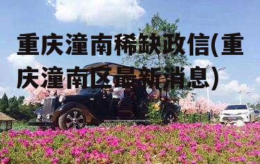 重庆潼南稀缺政信(重庆潼南区最新消息)