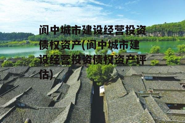 阆中城市建设经营投资债权资产(阆中城市建设经营投资债权资产评估)