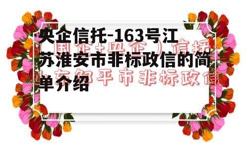 央企信托-163号江苏淮安市非标政信的简单介绍