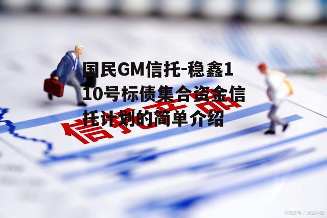 国民GM信托-稳鑫110号标债集合资金信托计划的简单介绍