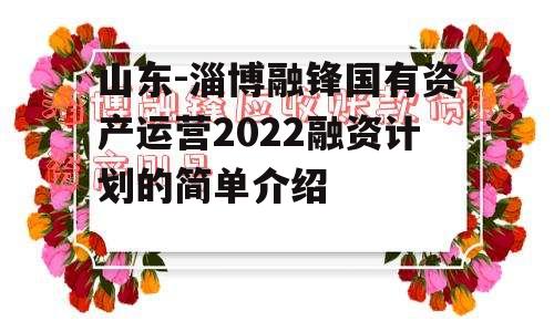 山东-淄博融锋国有资产运营2022融资计划的简单介绍