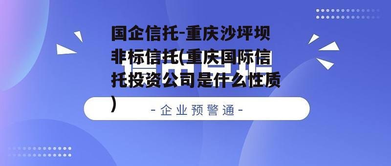 国企信托-重庆沙坪坝非标信托(重庆国际信托投资公司是什么性质)