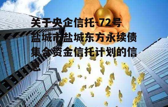 关于央企信托-72号盐城市盐城东方永续债集合资金信托计划的信息