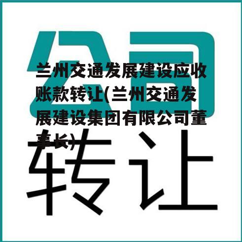 兰州交通发展建设应收账款转让(兰州交通发展建设集团有限公司董事长)