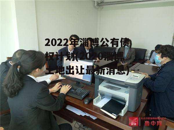 2022年淄博公有债权计划(2020淄博土地出让最新消息)