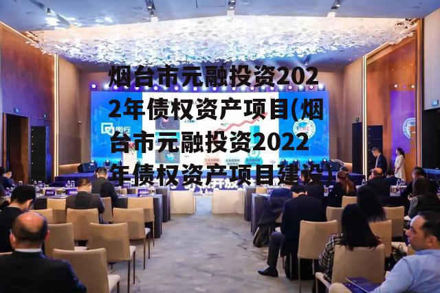 烟台市元融投资2022年债权资产项目(烟台市元融投资2022年债权资产项目建设)