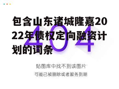 包含山东诸城隆嘉2022年债权定向融资计划的词条