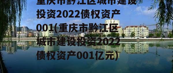 重庆市黔江区城市建设投资2022债权资产001(重庆市黔江区城市建设投资2022债权资产001亿元)