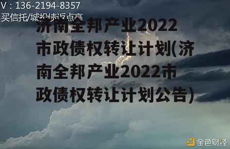 济南全邦产业2022市政债权转让计划(济南全邦产业2022市政债权转让计划公告)