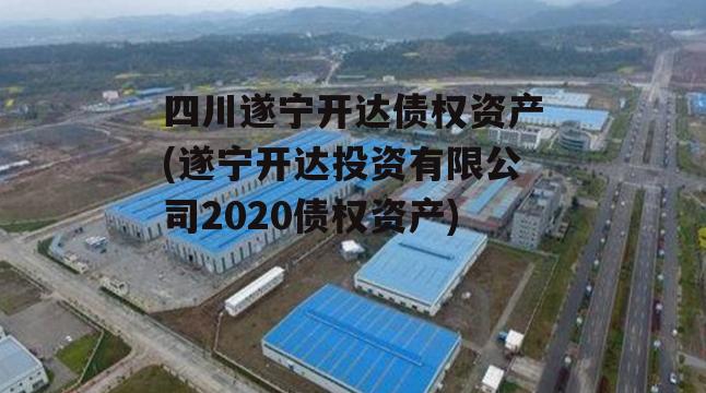 四川遂宁开达债权资产(遂宁开达投资有限公司2020债权资产)