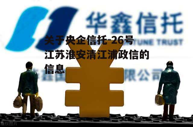 关于央企信托-26号江苏淮安清江浦政信的信息