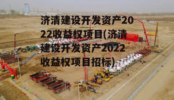 济清建设开发资产2022收益权项目(济清建设开发资产2022收益权项目招标)