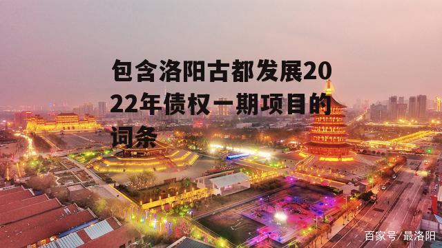 包含洛阳古都发展2022年债权一期项目的词条