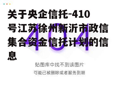 关于央企信托-410号江苏徐州新沂市政信集合资金信托计划的信息