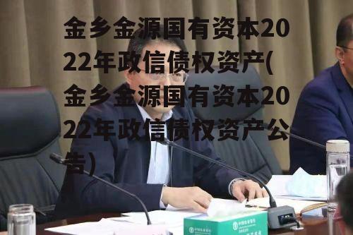 金乡金源国有资本2022年政信债权资产(金乡金源国有资本2022年政信债权资产公告)