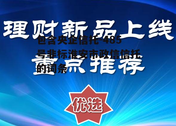 包含央企信托-485号非标淮安市政信信托的词条