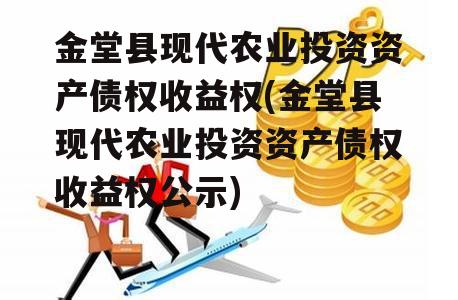 金堂县现代农业投资资产债权收益权(金堂县现代农业投资资产债权收益权公示)