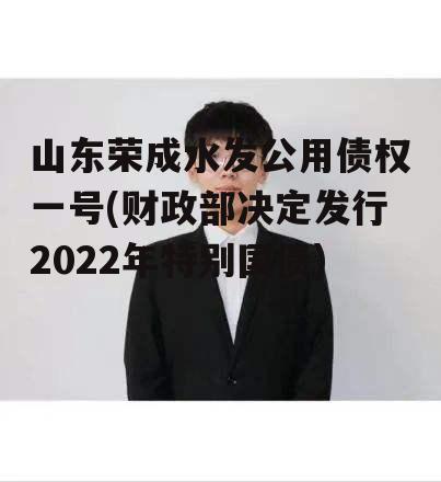 山东荣成水发公用债权一号(财政部决定发行2022年特别国债)