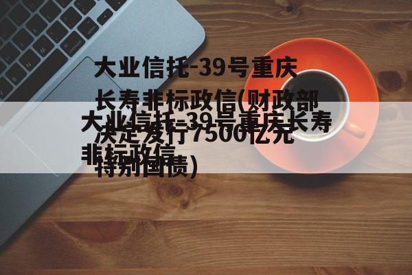 大业信托-39号重庆长寿非标政信(财政部决定发行7500亿元特别国债)