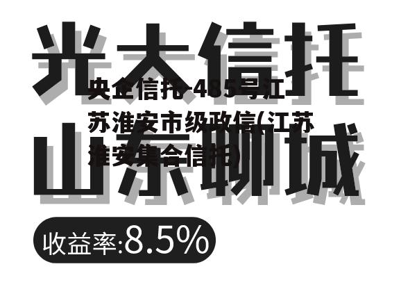 央企信托-485号江苏淮安市级政信(江苏淮安集合信托)