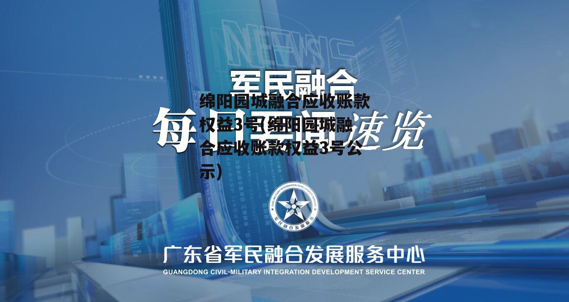 绵阳园城融合应收账款权益3号(绵阳园城融合应收账款权益3号公示)