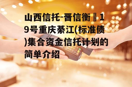 山西信托-晋信衡昇19号重庆綦江(标准债)集合资金信托计划的简单介绍