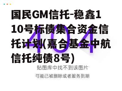 国民GM信托-稳鑫110号标债集合资金信托计划(嘉合基金中航信托纯债8号)