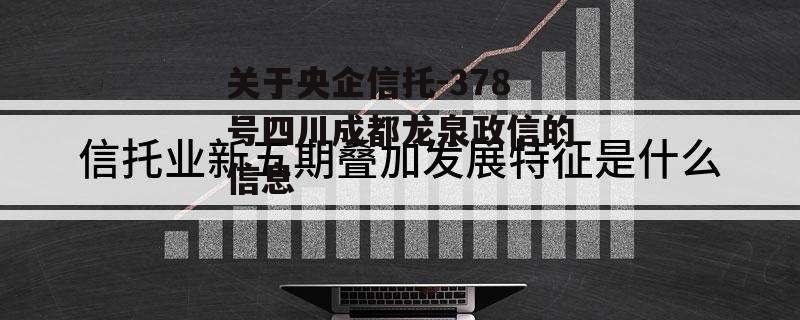 关于央企信托-378号四川成都龙泉政信的信息