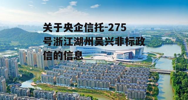 关于央企信托-275号浙江湖州吴兴非标政信的信息