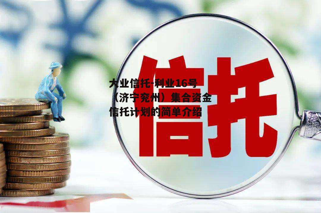 大业信托-利业16号（济宁兖州）集合资金信托计划的简单介绍