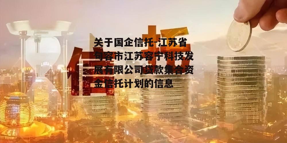 关于国企信托-江苏省句容市江苏容宁科技发展有限公司贷款集合资金信托计划的信息